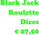 Black Jack
Roulette
Dices
€ 27,50
