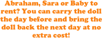 Abraham, Sara or Baby to rent? You can carry the doll the day before and bring the doll back the next day at no extra cost! 