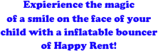 Expierience the magic 
of a smile on the face of your child with a inflatable bouncer of Happy Rent!