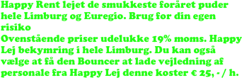 Happy Rent lejet de smukkeste foråret puder hele Limburg og Euregio. Brug for din egen risiko 
Ovenstående priser udelukke 19% moms. Happy Lej bekymring i hele Limburg. Du kan også vælge at få den Bouncer at lade vejledning af personale fra Happy Lej denne koster € 25, - / h.